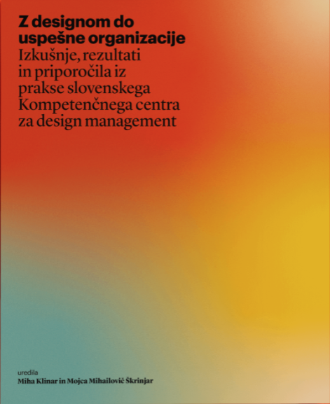 Z designom do uspešne organizacije Izkušnje, rezultati in priporočila iz prakse slovenskega Kompetenčnega centra za design management